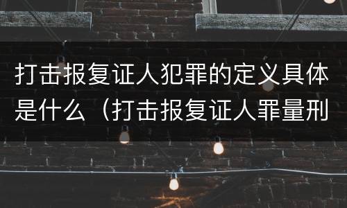 打击报复证人犯罪的定义具体是什么（打击报复证人罪量刑标准）