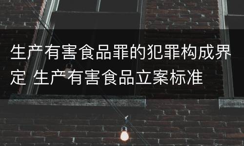 生产有害食品罪的犯罪构成界定 生产有害食品立案标准