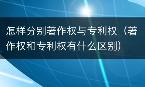 怎样分别著作权与专利权（著作权和专利权有什么区别）