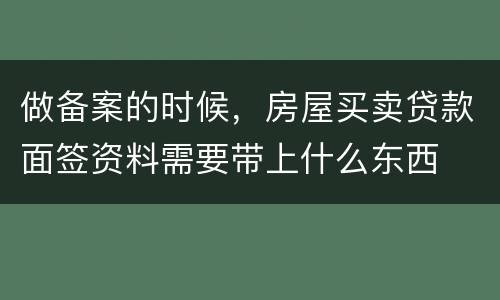 做备案的时候，房屋买卖贷款面签资料需要带上什么东西