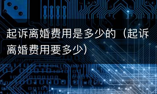 起诉离婚费用是多少的（起诉离婚费用要多少）