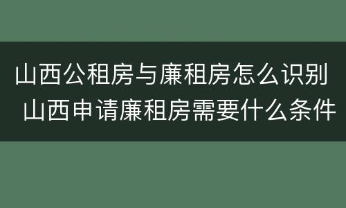 山西公租房与廉租房怎么识别 山西申请廉租房需要什么条件