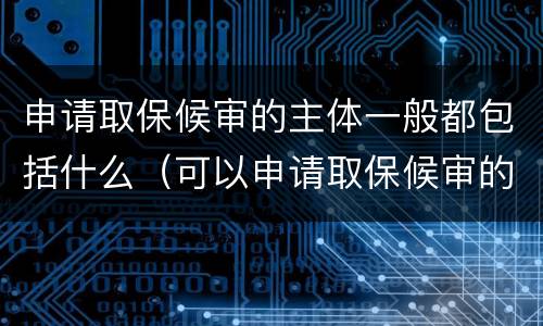 申请取保候审的主体一般都包括什么（可以申请取保候审的主体是）