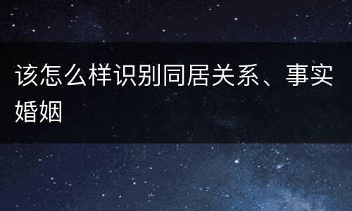 该怎么样识别同居关系、事实婚姻
