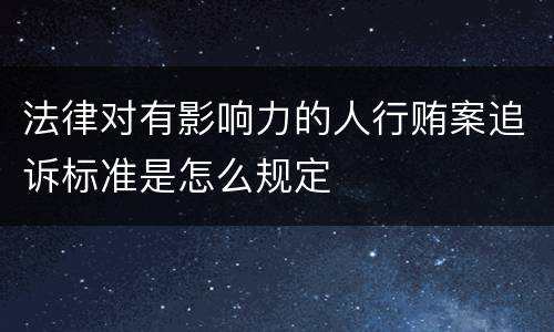 法律对有影响力的人行贿案追诉标准是怎么规定
