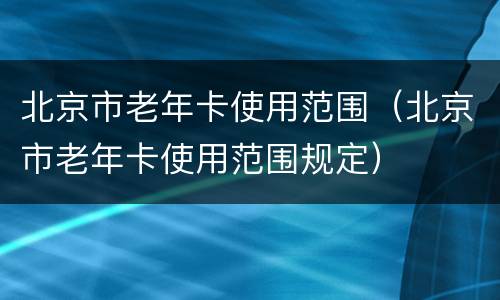 北京市老年卡使用范围（北京市老年卡使用范围规定）