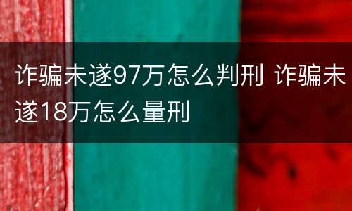 诈骗未遂97万怎么判刑 诈骗未遂18万怎么量刑