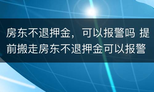 房东不退押金，可以报警吗 提前搬走房东不退押金可以报警吗