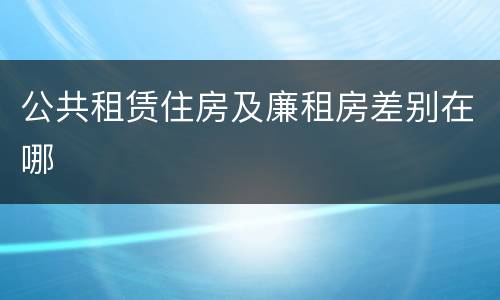 公共租赁住房及廉租房差别在哪