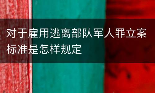 对于雇用逃离部队军人罪立案标准是怎样规定