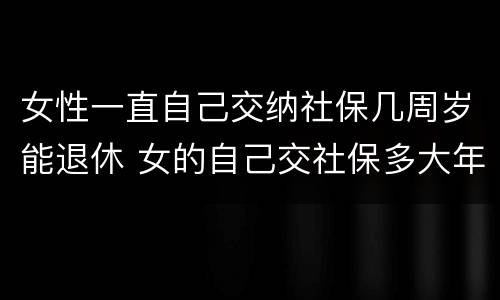 女性一直自己交纳社保几周岁能退休 女的自己交社保多大年龄可以退休