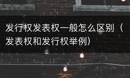 发行权发表权一般怎么区别（发表权和发行权举例）