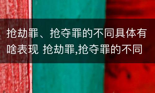 抢劫罪、抢夺罪的不同具体有啥表现 抢劫罪,抢夺罪的不同具体有啥表现