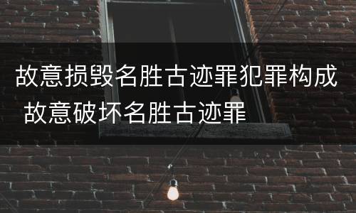 故意损毁名胜古迹罪犯罪构成 故意破坏名胜古迹罪
