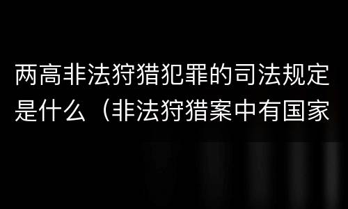 两高非法狩猎犯罪的司法规定是什么（非法狩猎案中有国家二级保护）