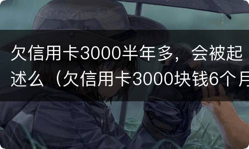 欠信用卡3000半年多，会被起述么（欠信用卡3000块钱6个月了）