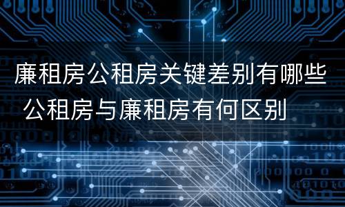 廉租房公租房关键差别有哪些 公租房与廉租房有何区别