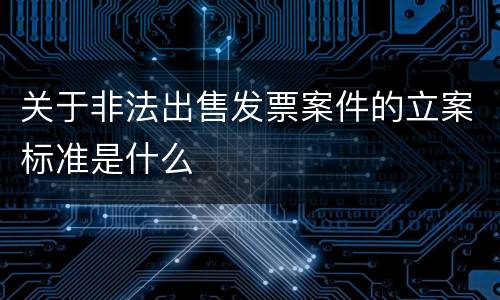 关于非法出售发票案件的立案标准是什么