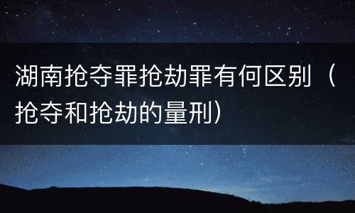 湖南抢夺罪抢劫罪有何区别（抢夺和抢劫的量刑）