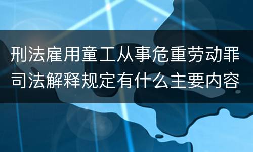 刑法雇用童工从事危重劳动罪司法解释规定有什么主要内容