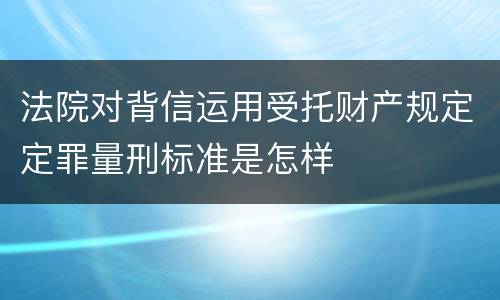 法院对背信运用受托财产规定定罪量刑标准是怎样