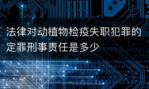 法律对动植物检疫失职犯罪的定罪刑事责任是多少