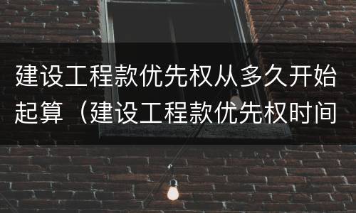 建设工程款优先权从多久开始起算（建设工程款优先权时间的规定）