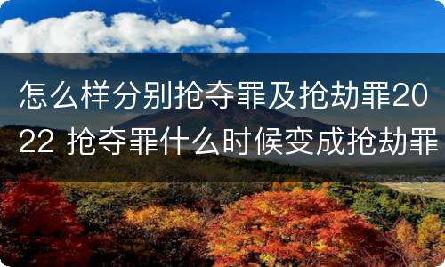 怎么样分别抢夺罪及抢劫罪2022 抢夺罪什么时候变成抢劫罪