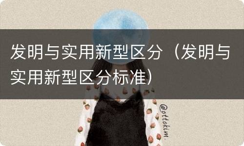 发明与实用新型区分（发明与实用新型区分标准）