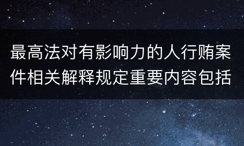 最高法对有影响力的人行贿案件相关解释规定重要内容包括什么