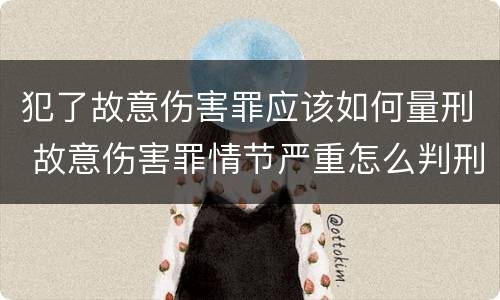 犯了故意伤害罪应该如何量刑 故意伤害罪情节严重怎么判刑