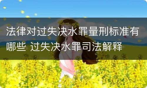 法律对过失决水罪量刑标准有哪些 过失决水罪司法解释