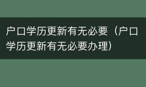 户口学历更新有无必要（户口学历更新有无必要办理）