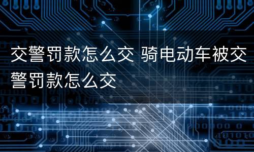 交警罚款怎么交 骑电动车被交警罚款怎么交