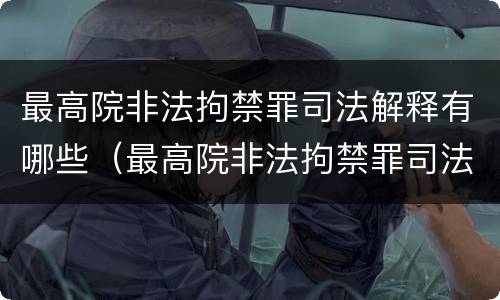 最高院非法拘禁罪司法解释有哪些（最高院非法拘禁罪司法解释有哪些情形）