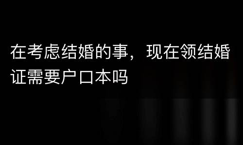 在考虑结婚的事，现在领结婚证需要户口本吗