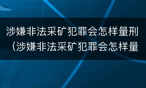 涉嫌非法采矿犯罪会怎样量刑（涉嫌非法采矿犯罪会怎样量刑呢）