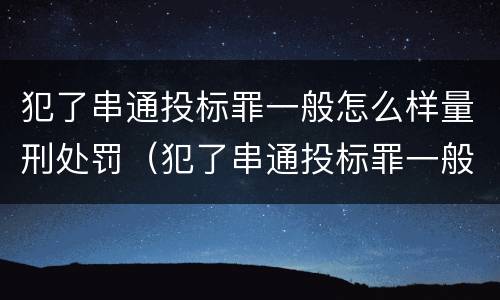 犯了串通投标罪一般怎么样量刑处罚（犯了串通投标罪一般怎么样量刑处罚）