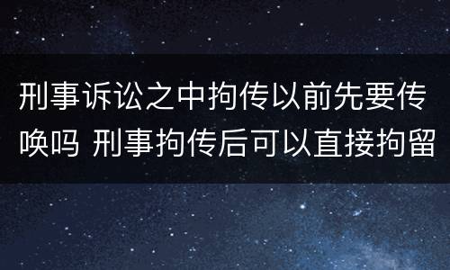 刑事诉讼之中拘传以前先要传唤吗 刑事拘传后可以直接拘留吗