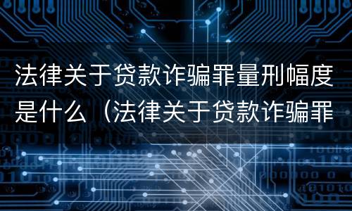法律关于贷款诈骗罪量刑幅度是什么（法律关于贷款诈骗罪量刑幅度是什么规定）