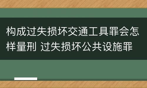 构成过失损坏交通工具罪会怎样量刑 过失损坏公共设施罪