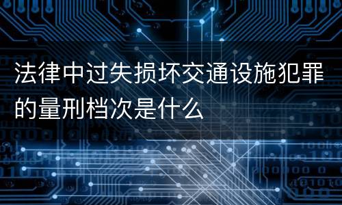 法律中过失损坏交通设施犯罪的量刑档次是什么