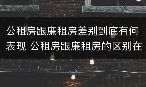公租房跟廉租房差别到底有何表现 公租房跟廉租房的区别在哪里