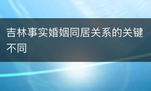 吉林事实婚姻同居关系的关键不同