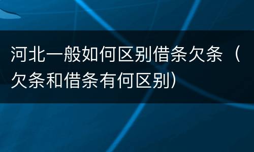河北一般如何区别借条欠条（欠条和借条有何区别）