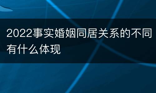 2022事实婚姻同居关系的不同有什么体现
