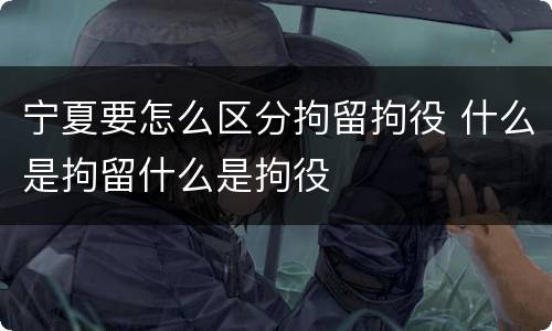 宁夏要怎么区分拘留拘役 什么是拘留什么是拘役