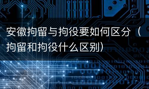 安徽拘留与拘役要如何区分（拘留和拘役什么区别）
