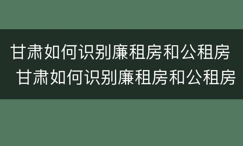 甘肃如何识别廉租房和公租房 甘肃如何识别廉租房和公租房的区别