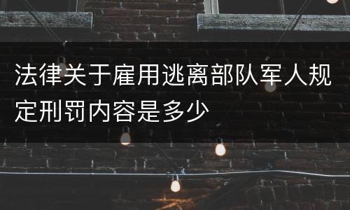法律关于雇用逃离部队军人规定刑罚内容是多少